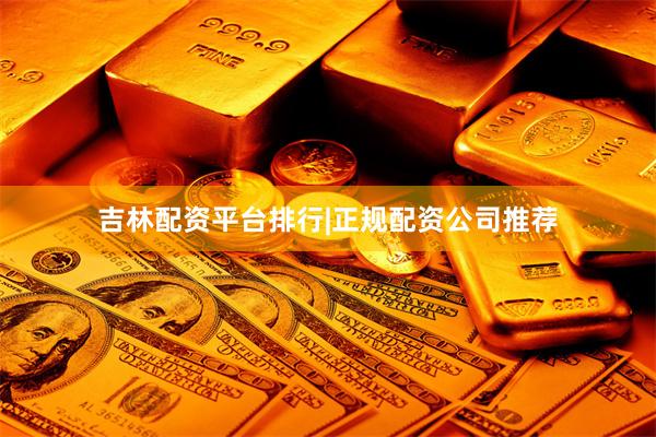 吉林配资平台排行|正规配资公司推荐