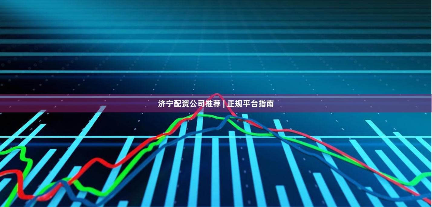 济宁配资公司推荐 | 正规平台指南