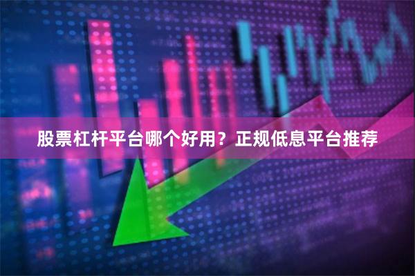 股票杠杆平台哪个好用？正规低息平台推荐