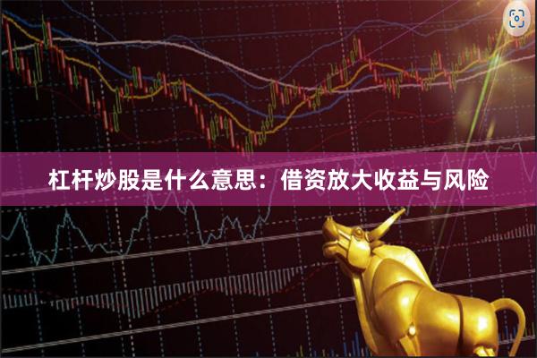 杠杆炒股是什么意思：借资放大收益与风险