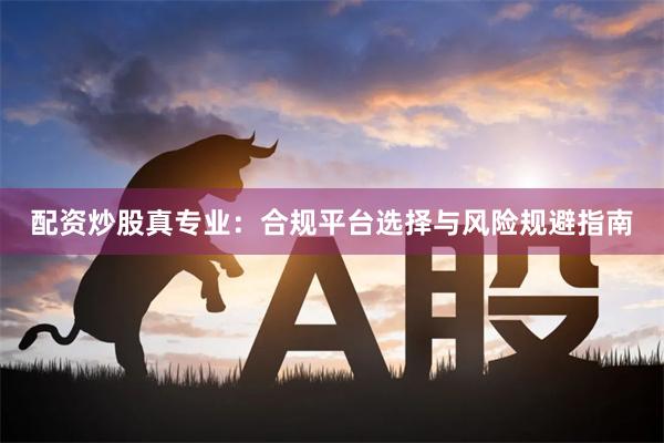 配资炒股真专业：合规平台选择与风险规避指南