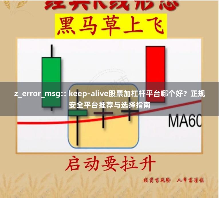 z_error_msg:: keep-alive股票加杠杆平台哪个好?正规安全平台推荐与选择指南