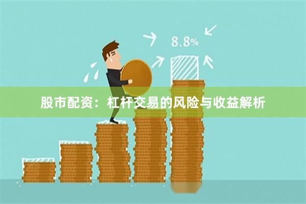 股市配资：杠杆交易的风险与收益解析
