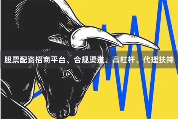 股票配资招商平台、合规渠道、高杠杆、代理扶持