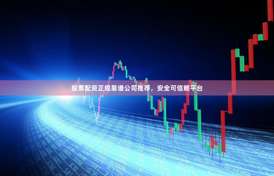 股票配资正规靠谱公司推荐，安全可信赖平台