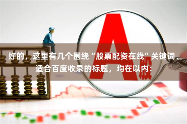 好的，这里有几个围绕“股票配资在线”关键词、适合百度收录的标题，均在以内：