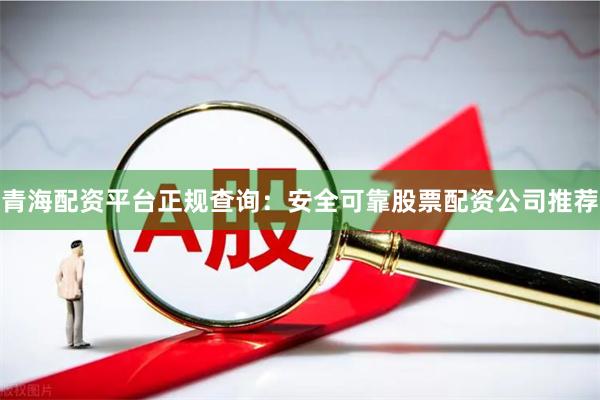 青海配资平台正规查询：安全可靠股票配资公司推荐