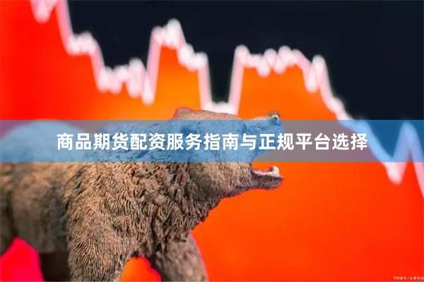 商品期货配资服务指南与正规平台选择