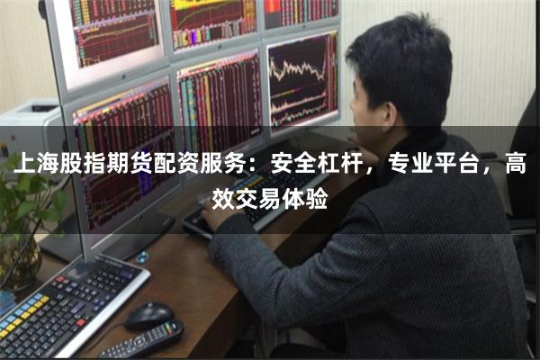 上海股指期货配资服务：安全杠杆，专业平台，高效交易体验