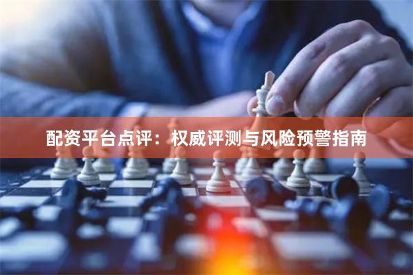配资平台点评：权威评测与风险预警指南