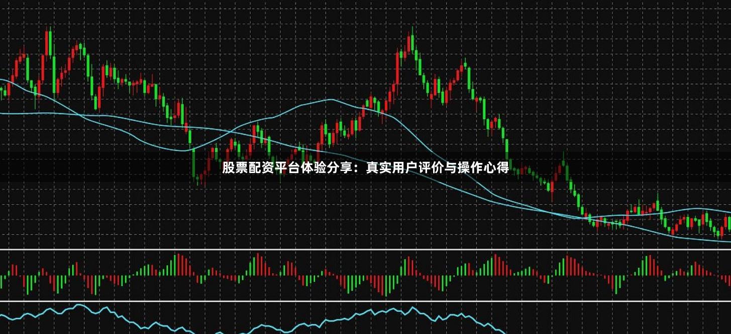 股票配资平台体验分享：真实用户评价与操作心得
