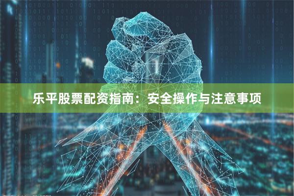 乐平股票配资指南：安全操作与注意事项