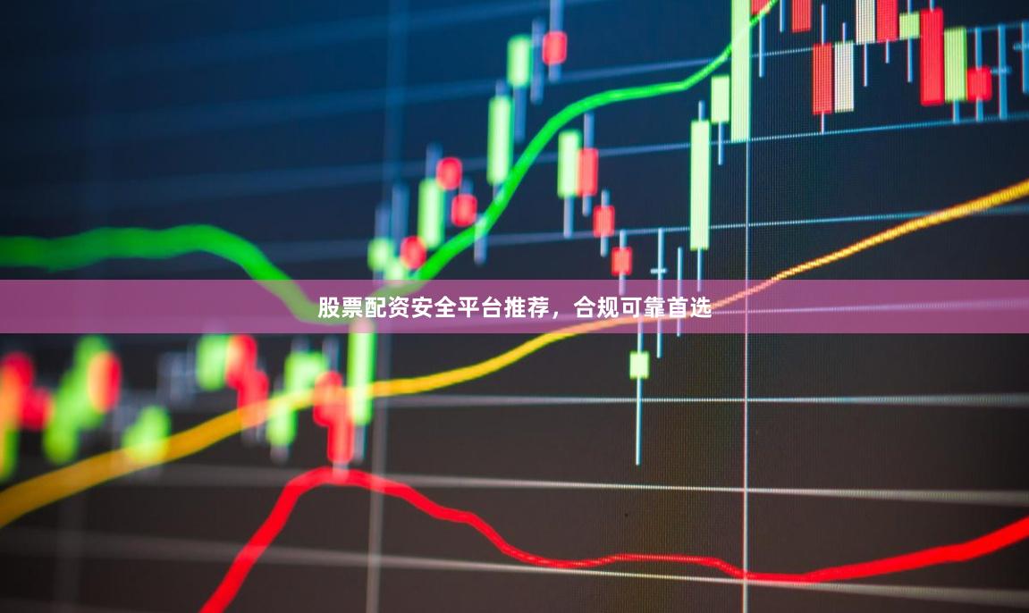 股票配资安全平台推荐，合规可靠首选