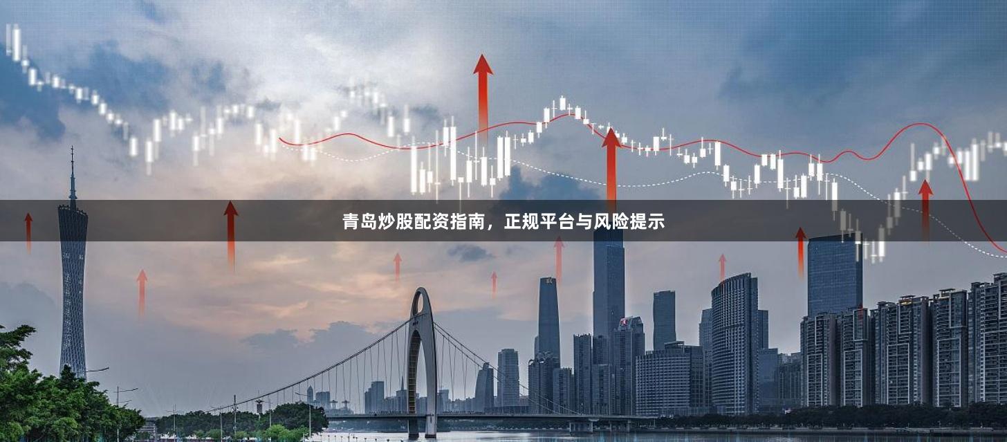 青岛炒股配资指南，正规平台与风险提示