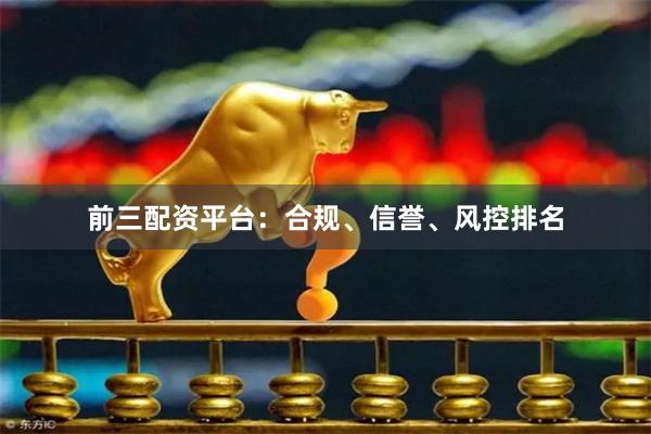 前三配资平台：合规、信誉、风控排名